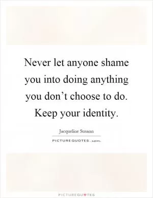 Never let anyone shame you into doing anything you don’t choose to do. Keep your identity Picture Quote #1