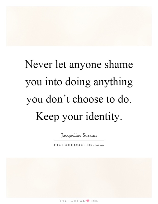 Never let anyone shame you into doing anything you don't choose to do. Keep your identity Picture Quote #1