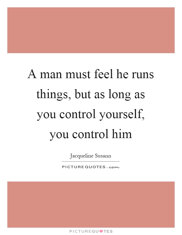 A man must feel he runs things, but as long as you control yourself, you control him Picture Quote #1