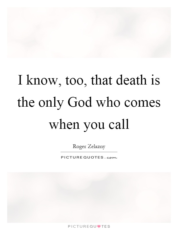 I know, too, that death is the only God who comes when you call Picture Quote #1