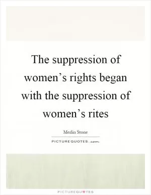 The suppression of women’s rights began with the suppression of women’s rites Picture Quote #1