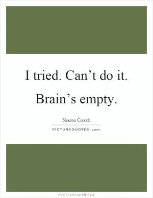 I tried. Can’t do it. Brain’s empty Picture Quote #1