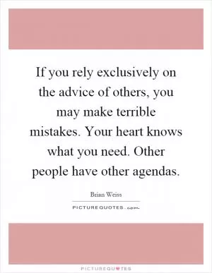 If you rely exclusively on the advice of others, you may make terrible mistakes. Your heart knows what you need. Other people have other agendas Picture Quote #1