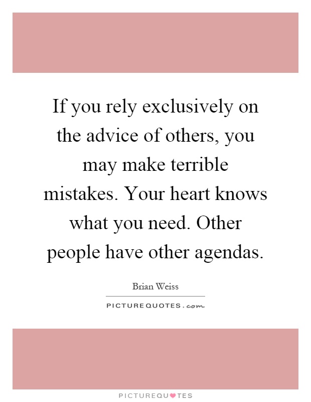 If you rely exclusively on the advice of others, you may make terrible mistakes. Your heart knows what you need. Other people have other agendas Picture Quote #1