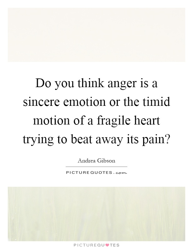 Do you think anger is a sincere emotion or the timid motion of a fragile heart trying to beat away its pain? Picture Quote #1