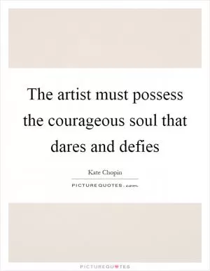 The artist must possess the courageous soul that dares and defies Picture Quote #1