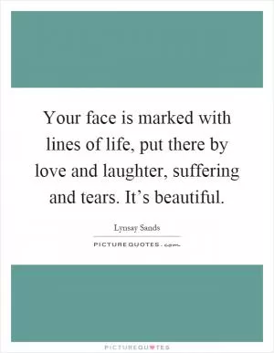 Your face is marked with lines of life, put there by love and laughter, suffering and tears. It’s beautiful Picture Quote #1