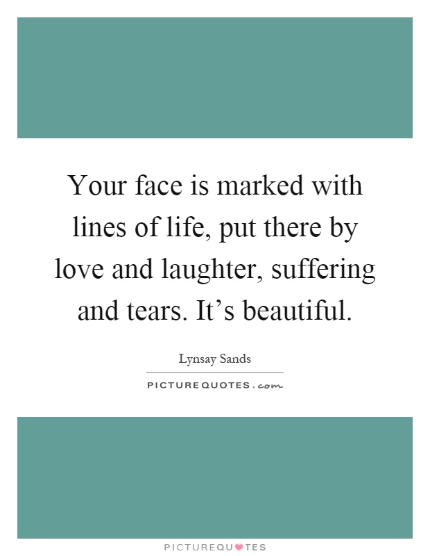 Your face is marked with lines of life, put there by love and laughter, suffering and tears. It's beautiful Picture Quote #1