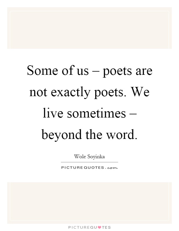 Some of us – poets are not exactly poets. We live sometimes – beyond the word Picture Quote #1
