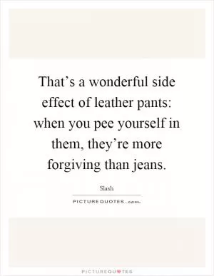That’s a wonderful side effect of leather pants: when you pee yourself in them, they’re more forgiving than jeans Picture Quote #1