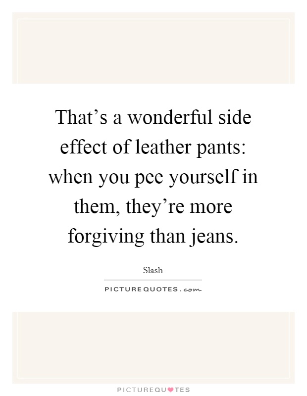 That's a wonderful side effect of leather pants: when you pee yourself in them, they're more forgiving than jeans Picture Quote #1