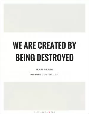 We are created by being destroyed Picture Quote #1