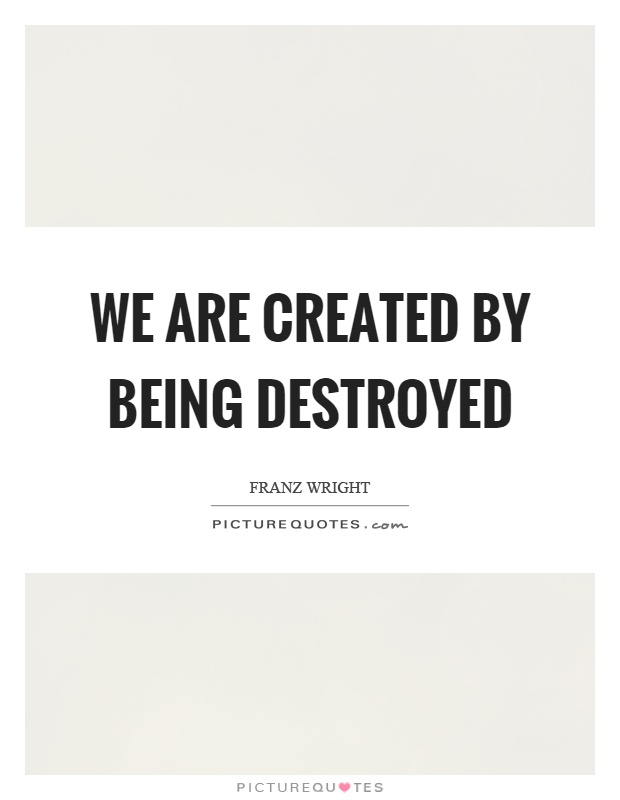 We are created by being destroyed Picture Quote #1