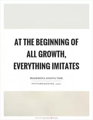 At the beginning of all growth, everything imitates Picture Quote #1