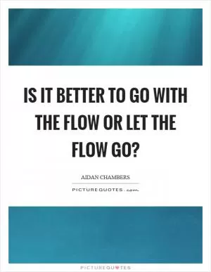 Is it better to go with the flow or let the flow go? Picture Quote #1