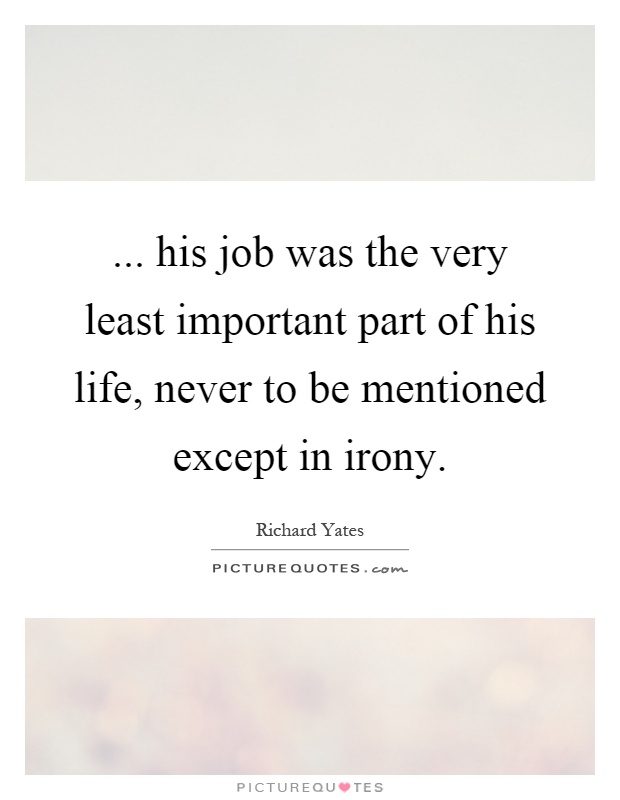 ... his job was the very least important part of his life, never to be mentioned except in irony Picture Quote #1
