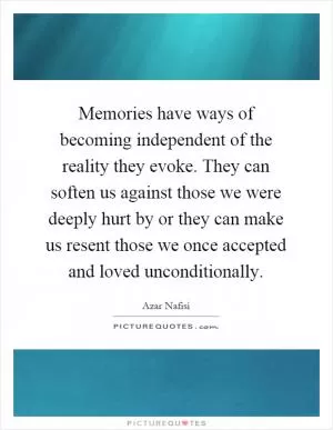 Memories have ways of becoming independent of the reality they evoke. They can soften us against those we were deeply hurt by or they can make us resent those we once accepted and loved unconditionally Picture Quote #1