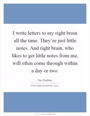 I write letters to my right brain all the time. They’re just little notes. And right brain, who likes to get little notes from me, will often come through within a day or two Picture Quote #1