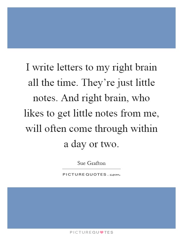I write letters to my right brain all the time. They're just little notes. And right brain, who likes to get little notes from me, will often come through within a day or two Picture Quote #1