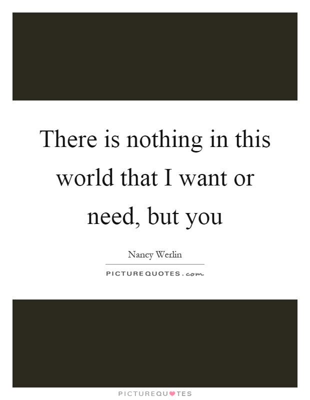 There is nothing in this world that I want or need, but you Picture Quote #1