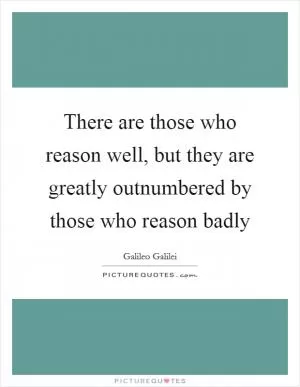 There are those who reason well, but they are greatly outnumbered by those who reason badly Picture Quote #1