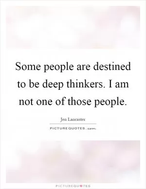 Some people are destined to be deep thinkers. I am not one of those people Picture Quote #1