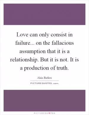 Love can only consist in failure... on the fallacious assumption that it is a relationship. But it is not. It is a production of truth Picture Quote #1