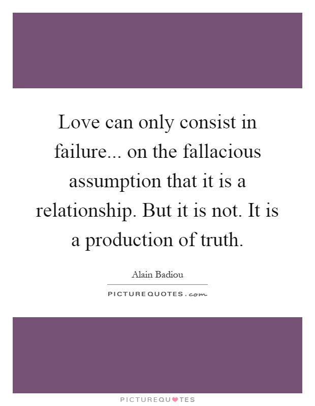 Love can only consist in failure... on the fallacious assumption that it is a relationship. But it is not. It is a production of truth Picture Quote #1