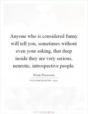Anyone who is considered funny will tell you, sometimes without even your asking, that deep inside they are very serious, neurotic, introspective people Picture Quote #1