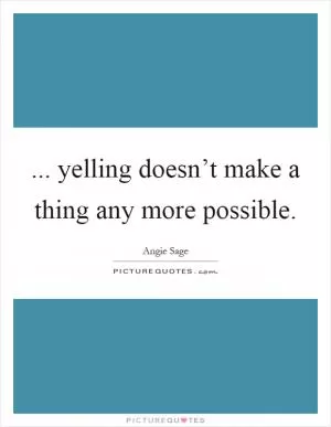 ... yelling doesn’t make a thing any more possible Picture Quote #1