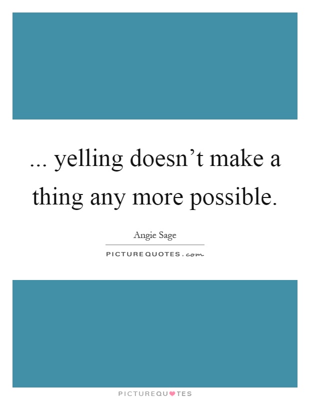 ... yelling doesn't make a thing any more possible Picture Quote #1