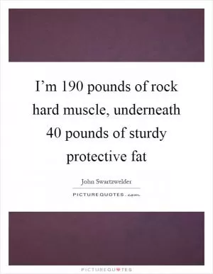 I’m 190 pounds of rock hard muscle, underneath 40 pounds of sturdy protective fat Picture Quote #1