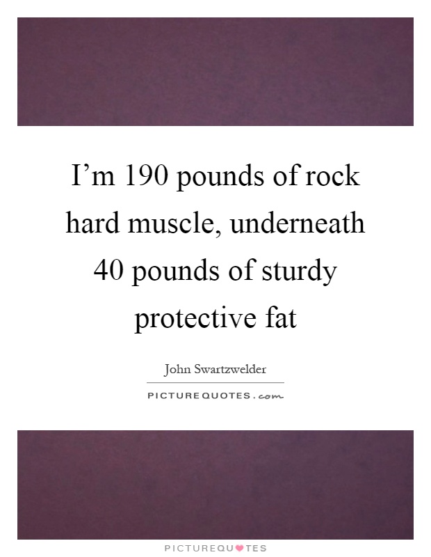 I'm 190 pounds of rock hard muscle, underneath 40 pounds of sturdy protective fat Picture Quote #1