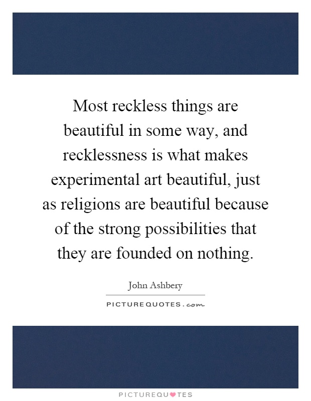 Most reckless things are beautiful in some way, and recklessness is what makes experimental art beautiful, just as religions are beautiful because of the strong possibilities that they are founded on nothing Picture Quote #1