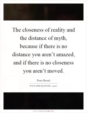 The closeness of reality and the distance of myth, because if there is no distance you aren’t amazed, and if there is no closeness you aren’t moved Picture Quote #1