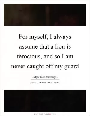 For myself, I always assume that a lion is ferocious, and so I am never caught off my guard Picture Quote #1