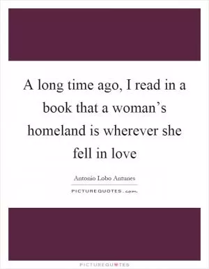 A long time ago, I read in a book that a woman’s homeland is wherever she fell in love Picture Quote #1