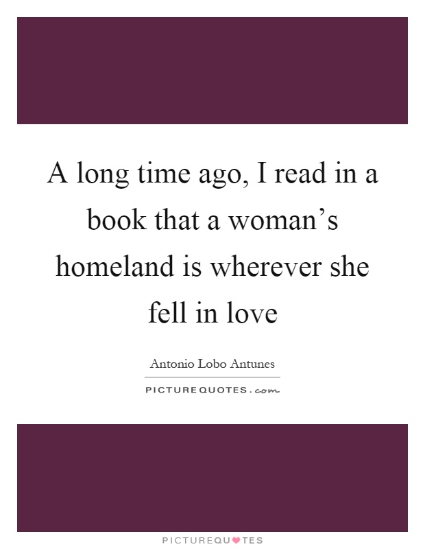 A long time ago, I read in a book that a woman's homeland is wherever she fell in love Picture Quote #1