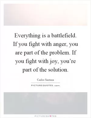 Everything is a battlefield. If you fight with anger, you are part of the problem. If you fight with joy, you’re part of the solution Picture Quote #1