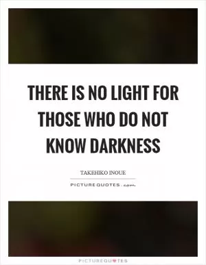 There is no light for those who do not know darkness Picture Quote #1