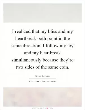 I realized that my bliss and my heartbreak both point in the same direction. I follow my joy and my heartbreak simultaneously because they’re two sides of the same coin Picture Quote #1