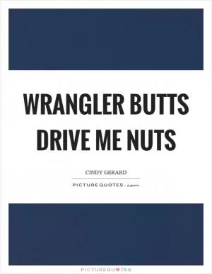 Wrangler butts drive me nuts Picture Quote #1