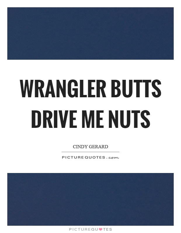 Wrangler butts drive me nuts Picture Quote #1