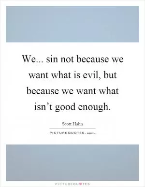 We... sin not because we want what is evil, but because we want what isn’t good enough Picture Quote #1