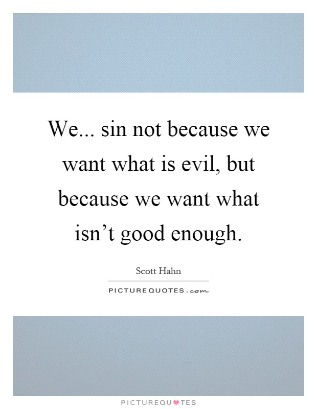 We... sin not because we want what is evil, but because we want what isn't good enough Picture Quote #1