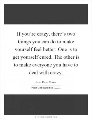 If you’re crazy, there’s two things you can do to make yourself feel better: One is to get yourself cured. The other is to make everyone you have to deal with crazy Picture Quote #1
