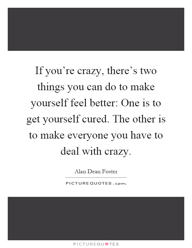 If you're crazy, there's two things you can do to make yourself feel better: One is to get yourself cured. The other is to make everyone you have to deal with crazy Picture Quote #1