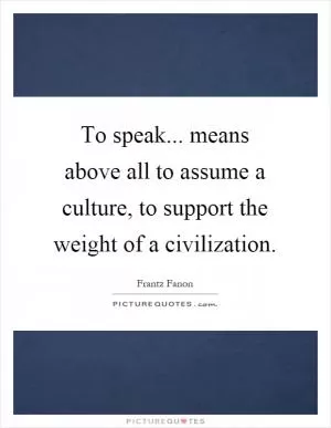To speak... means above all to assume a culture, to support the weight of a civilization Picture Quote #1