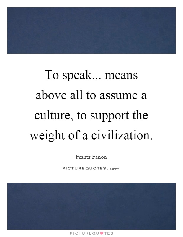 To speak... means above all to assume a culture, to support the weight of a civilization Picture Quote #1