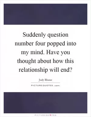 Suddenly question number four popped into my mind. Have you thought about how this relationship will end? Picture Quote #1